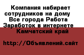 Компания набирает сотрудников на дому  - Все города Работа » Заработок в интернете   . Камчатский край